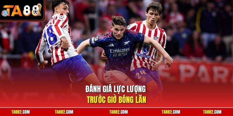 Đánh giá lực lượng trước giờ bóng lăn